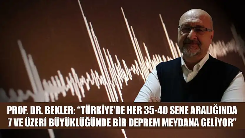 Prof. Dr. Bekler: 'Türkiye'de her 35-40 sene aralığında 7 ve üzeri büyüklüğünde bir deprem meydana geliyor'