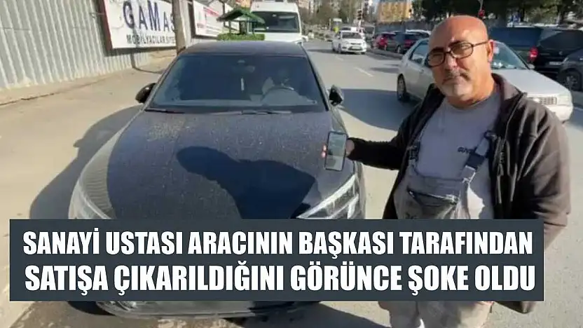 Sanayi ustası aracının başkası tarafından satışa çıkarıldığını görünce şoke oldu