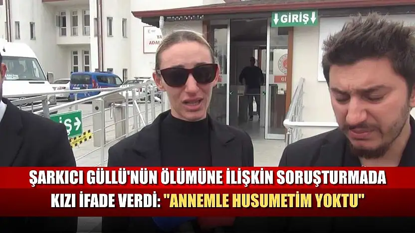 Şarkıcı Güllü'nün ölümüne ilişkin soruşturmada kızı ifade verdi: 'Annemle husumetim yoktu'