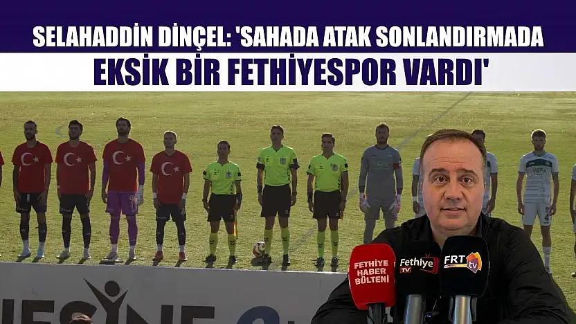 Selahaddin Dinçel: 'Sahada atak sonlandırmada eksik bir Fethiyespor vardı'