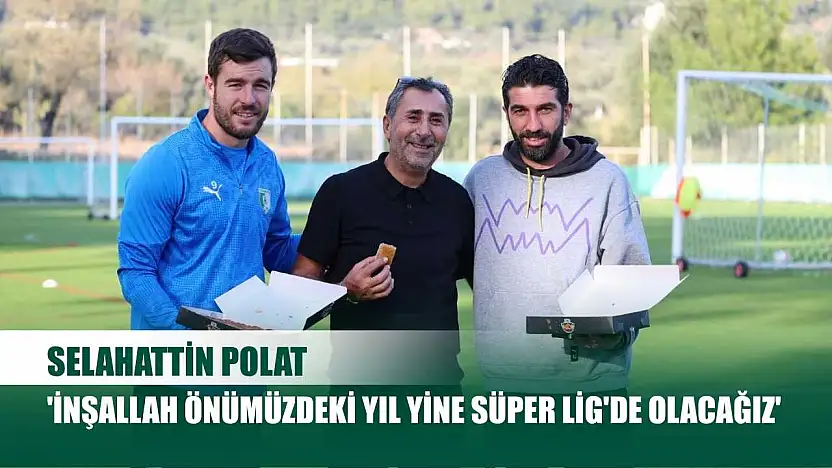 Selahattin Polat: 'İnşallah önümüzdeki yıl yine Süper Lig'de olacağız'