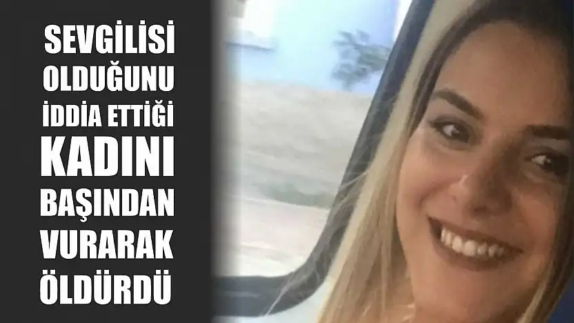 Sevgilisi olduğunu iddia ettiği kadını başından vurarak öldürdü