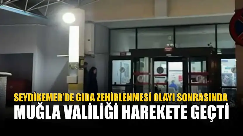 Seydikemer'de gıda zehirlenmesi olayı sonrasında Muğla Valiliği harekete geçti