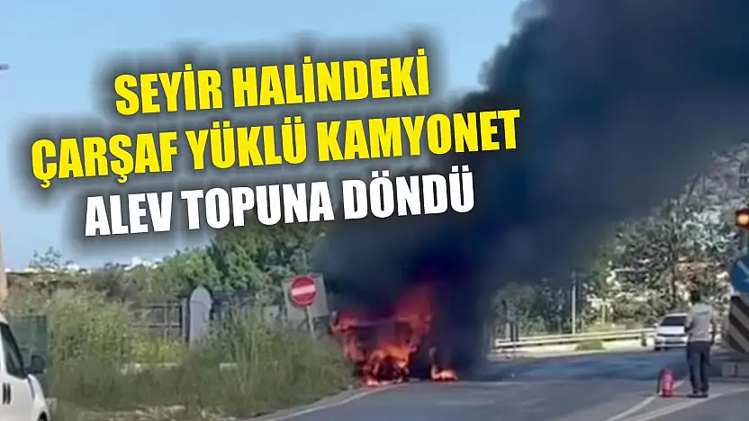 Seyir halindeki çarşaf yüklü kamyonet alev topuna döndü