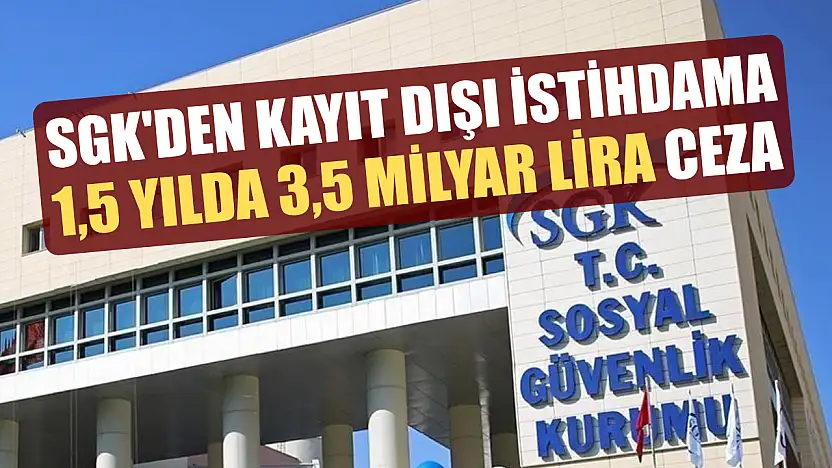 SGK'den kayıt dışı istihdama 1,5 yılda 3,5 milyar lira ceza