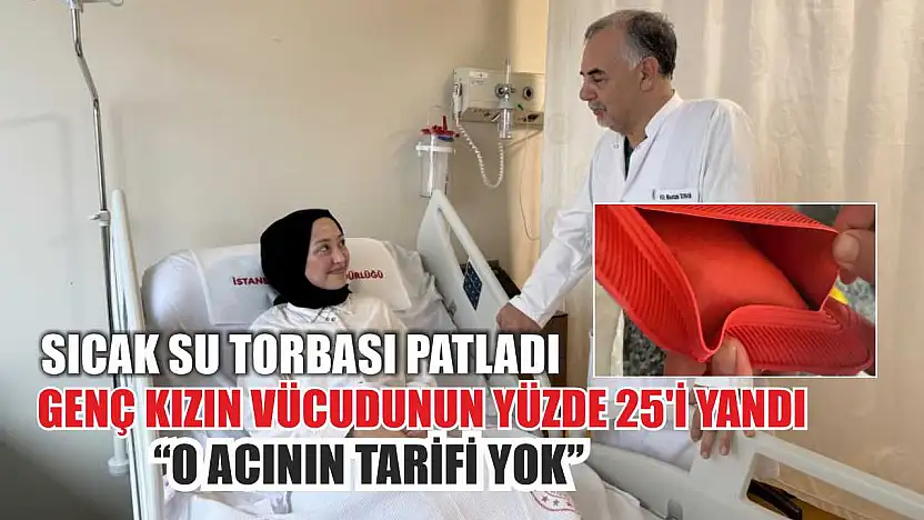 Sıcak su torbası patladı, genç kızın vücudunun yüzde 25'i yandı: 'O acının tarifi yok'