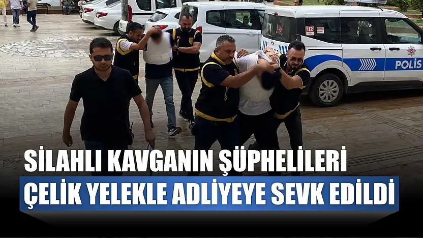 Silahlı kavganın şüphelileri çelik yelekle adliyeye sevk edildi