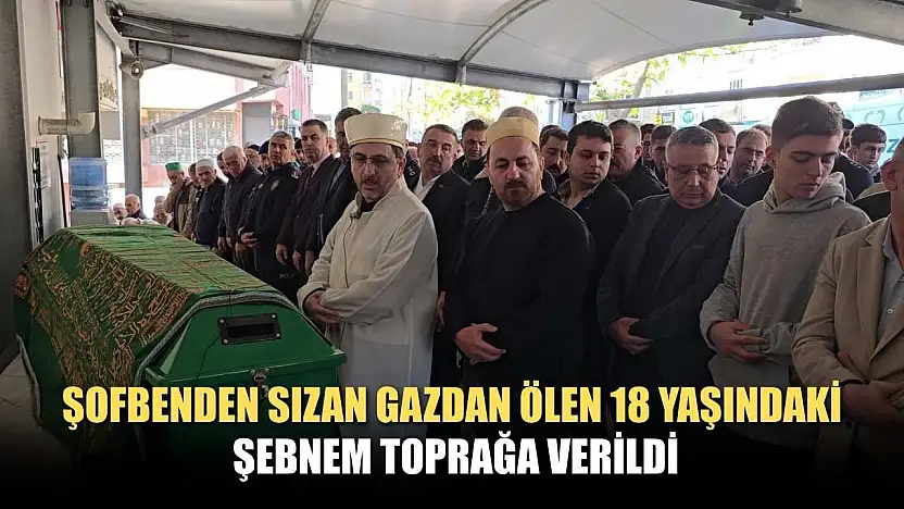 Şofbenden sızan gazdan ölen 18 yaşındaki Şebnem toprağa verildi