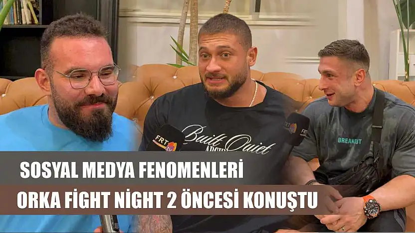 Sosyal Medya Fenomenleri Orka Fight Night 2 Öncesi Konuştu