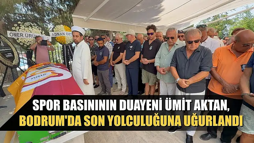 Spor basınının duayeni Ümit Aktan, Bodrum'da son yolculuğuna uğurlandı