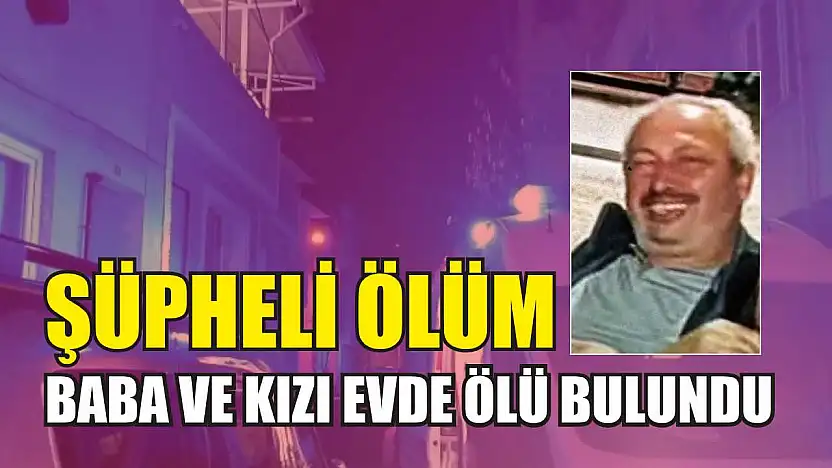Şüpheli ölüm: Baba ve kızı evde ölü bulundu