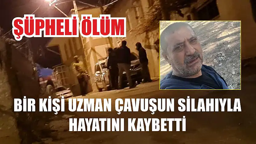 Şüpheli ölüm: Bir kişi uzman çavuşun silahıyla hayatını kaybetti