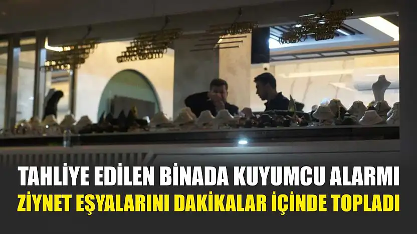 Tahliye edilen binada kuyumcu alarmı: Ziynet eşyalarını dakikalar içinde topladı