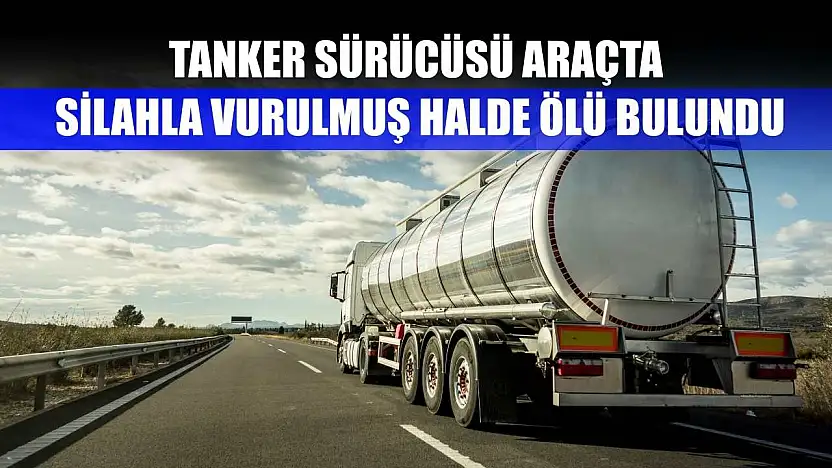 Tanker sürücüsü araçta silahla vurulmuş halde ölü bulundu