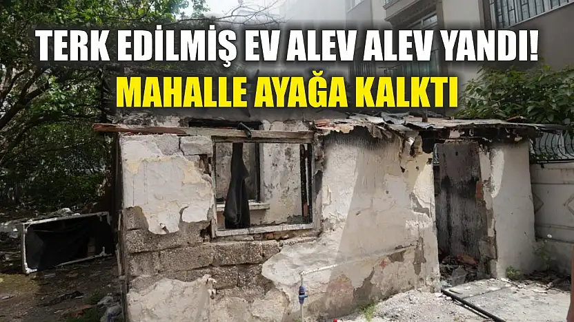 Terk edilmiş ev alev alev yandı! Mahalle ayağa kalktı