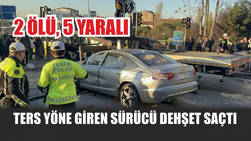 Ters yöne giren sürücü dehşet saçtı: 2 ölü, 5 yaralı