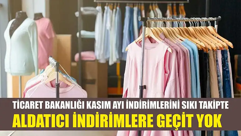 Ticaret Bakanlığı kasım ayı indirimlerini sıkı takipte: Aldatıcı indirimlere geçit yok