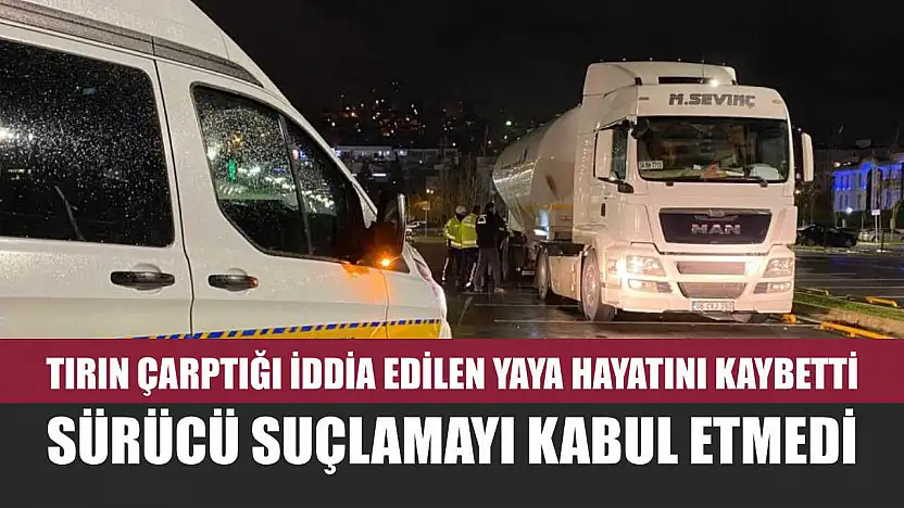 Tırın çarptığı iddia edilen yaya hayatını kaybetti, sürücü suçlamayı kabul etmedi