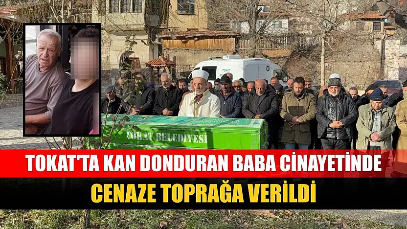 Tokat'ta kan donduran baba cinayetinde cenaze toprağa verildi