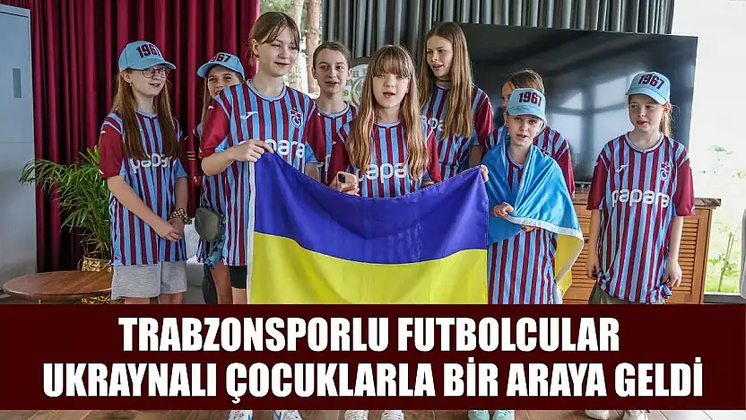 Trabzonsporlu futbolcular Ukraynalı çocuklarla bir araya geldi