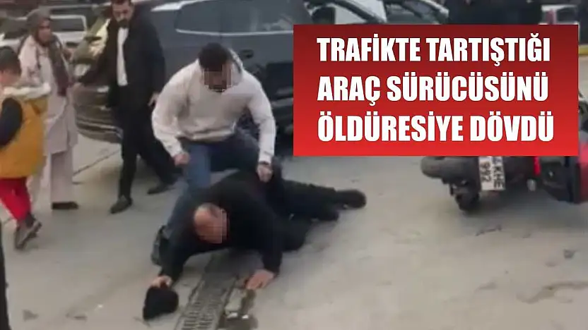 Trafikte tartıştığı araç sürücüsünü öldüresiye dövdü