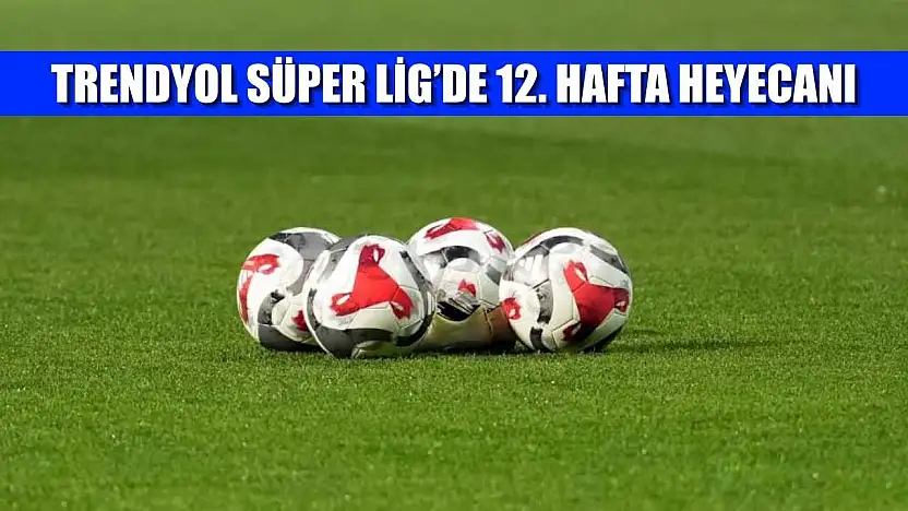 Trendyol Süper Lig'de 12. hafta heyecanı