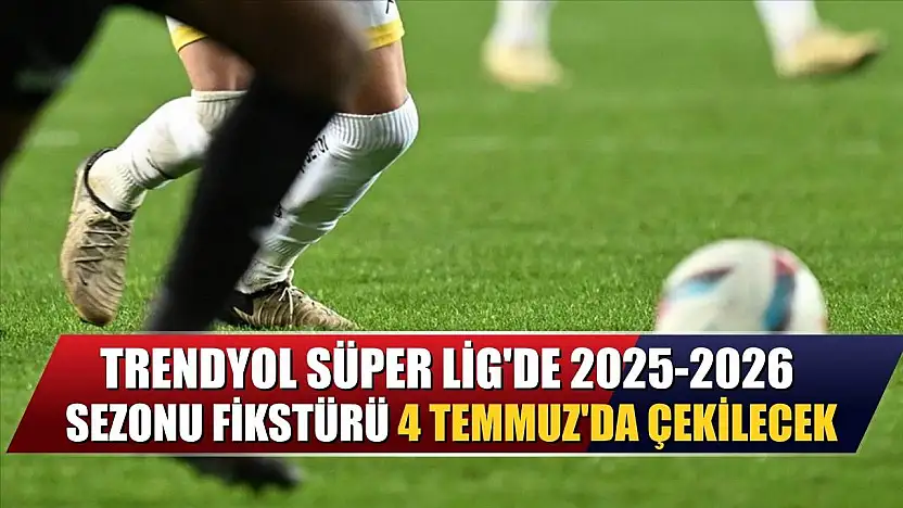 Trendyol Süper Lig'de 2025-2026 sezonu fikstürü 4 Temmuz'da çekilecek