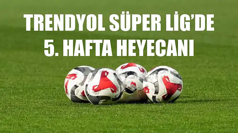 Trendyol Süper Lig'de 5. hafta heyecanı