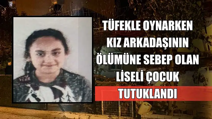 Tüfekle oynarken kız arkadaşının ölümüne sebep olan liseli çocuk tutuklandı