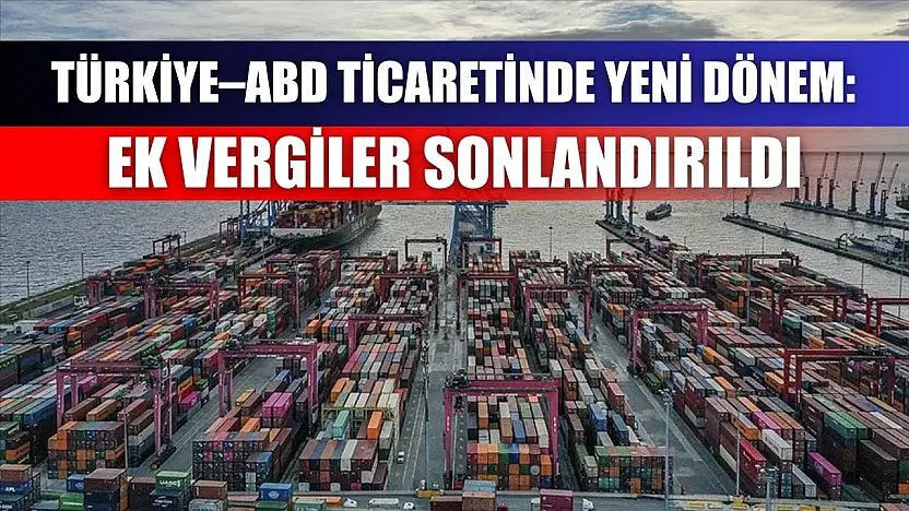 Türkiye–ABD Ticaretinde Yeni Dönem: Ek Vergiler Sonlandırıldı