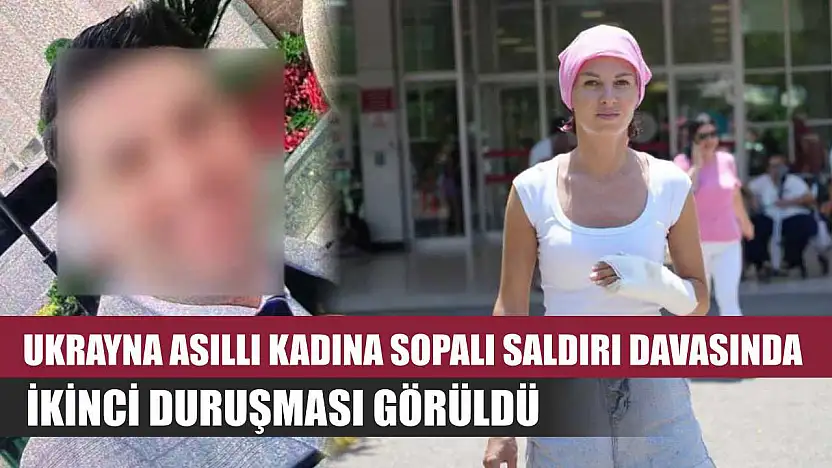Ukrayna asıllı kadına sopalı saldırı davasında ikinci duruşması görüldü