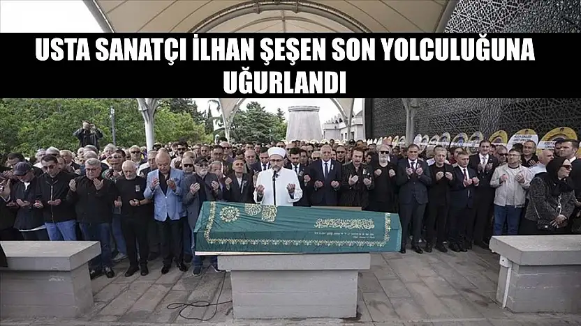 Usta sanatçı İlhan Şeşen son yolculuğuna uğurlandı