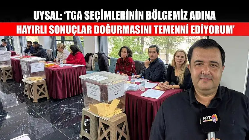 Uysal: 'TGA Seçimlerinin Bölgemiz Adına Hayırlı Sonuçlar Doğurmasını Temenni Ediyorum'