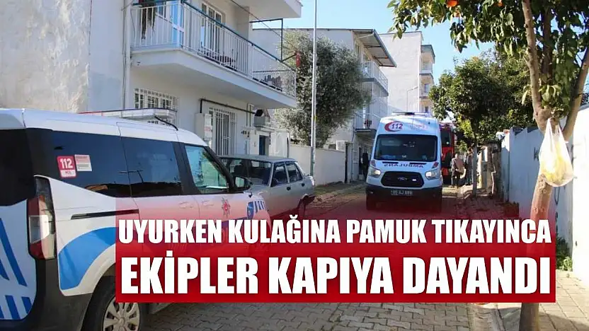 Uyurken kulağına pamuk tıkayınca, ekipler kapıya dayandı