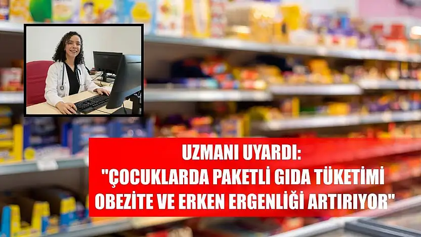 Uzmanı uyardı: 'Çocuklarda paketli gıda tüketimi obezite ve erken ergenliği artırıyor'