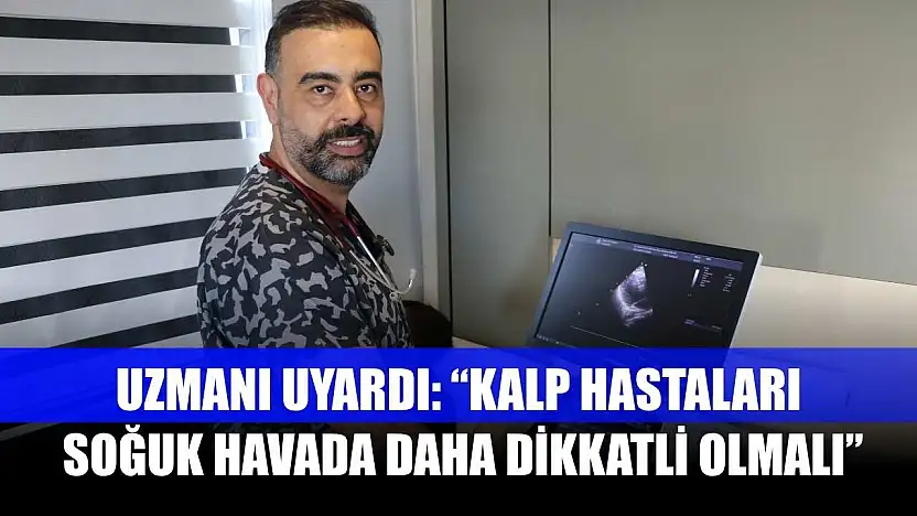 Uzmanı uyardı: 'Kalp hastaları soğuk havada daha dikkatli olmalı'
