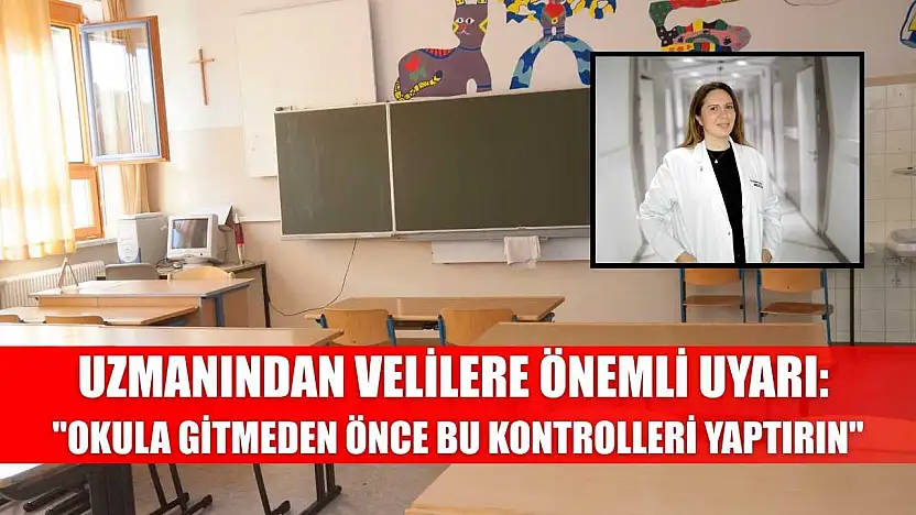 Uzmanından velilere önemli uyarı: 'Okula gitmeden önce bu kontrolleri yaptırın'