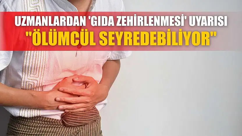 Uzmanlardan 'gıda zehirlenmesi' uyarısı: 'Ölümcül seyredebiliyor'