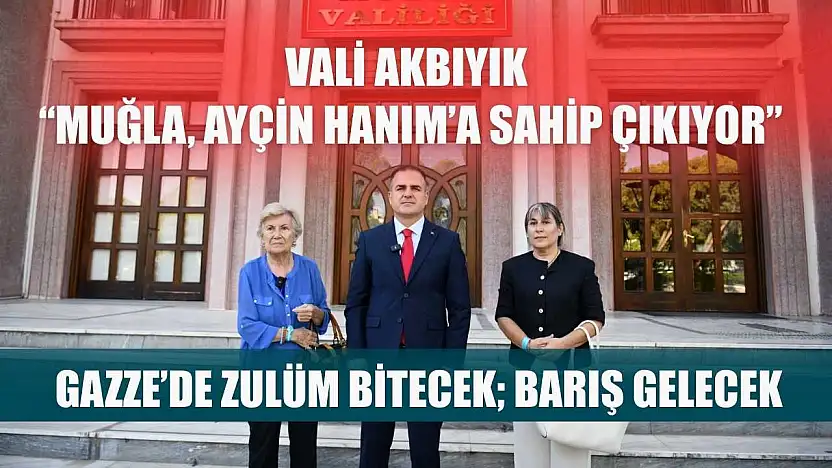 Vali Akbıyık 'Muğla, Ayçin Hanım'a sahip çıkıyor, Gazze'de zulüm bitecek barış gelecek'
