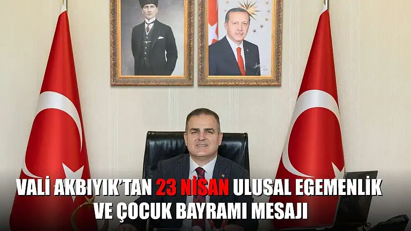 Vali Akbıyık'tan 23 Nisan Ulusal Egemenlik ve Çocuk Bayramı mesajı