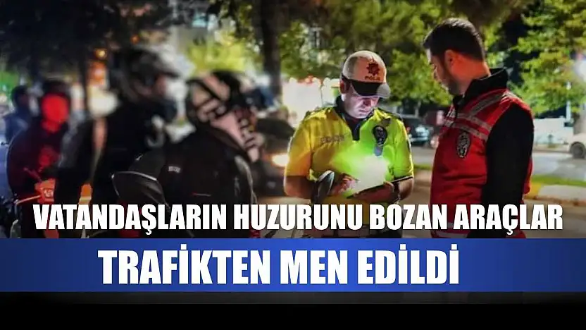 Vatandaşların huzurunu bozan araçlar trafikten men edildi