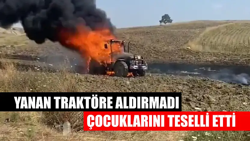 Yanan traktöre aldırmadı, çocuklarını teselli etti
