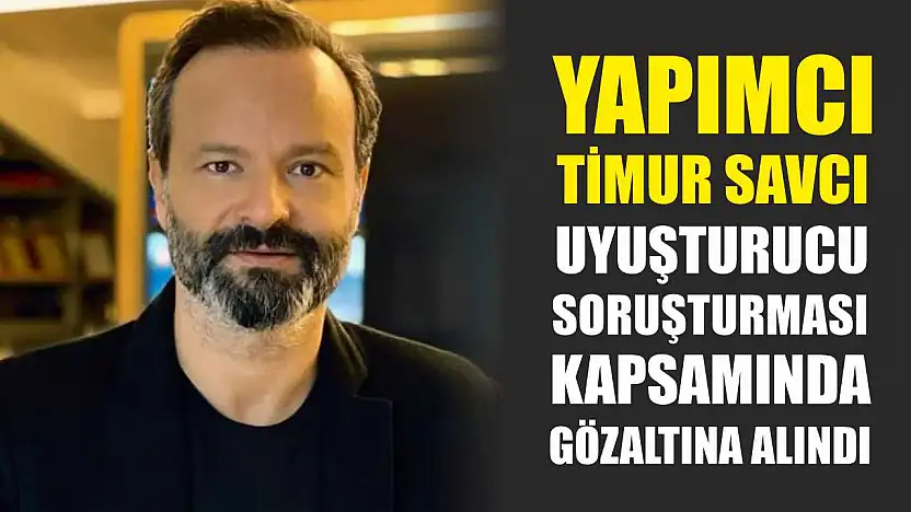 Yapımcı Timur Savcı, uyuşturucu soruşturması kapsamında gözaltına alındı