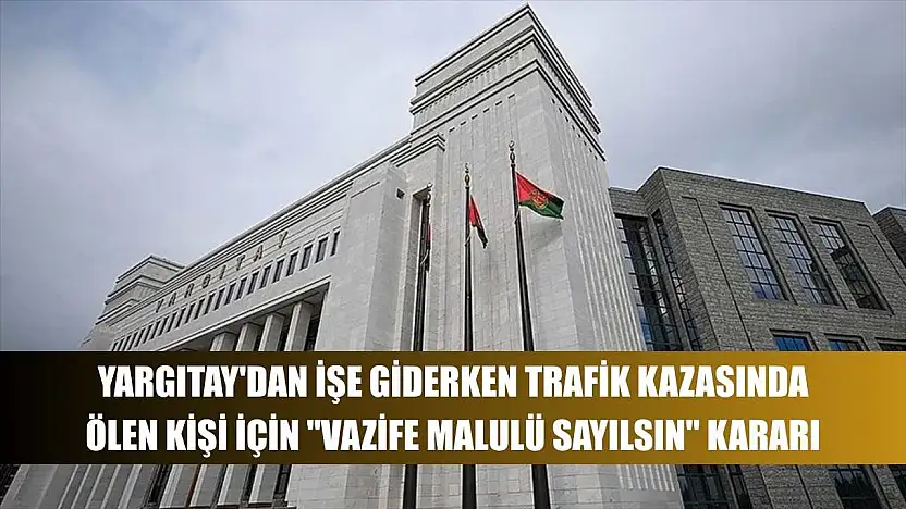 Yargıtay'dan işe giderken trafik kazasında ölen kişi için 'vazife malulü sayılsın' kararı