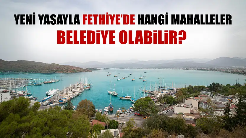 Yeni Yasayla Fethiye'de Hangi Mahalleler Belediye Olabilir?
