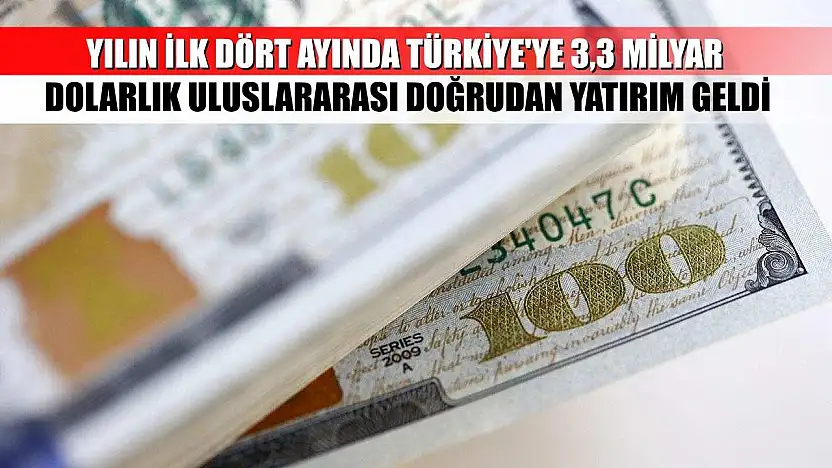 Yılın ilk dört ayında Türkiye'ye 3,3 milyar dolarlık uluslararası doğrudan yatırım geldi