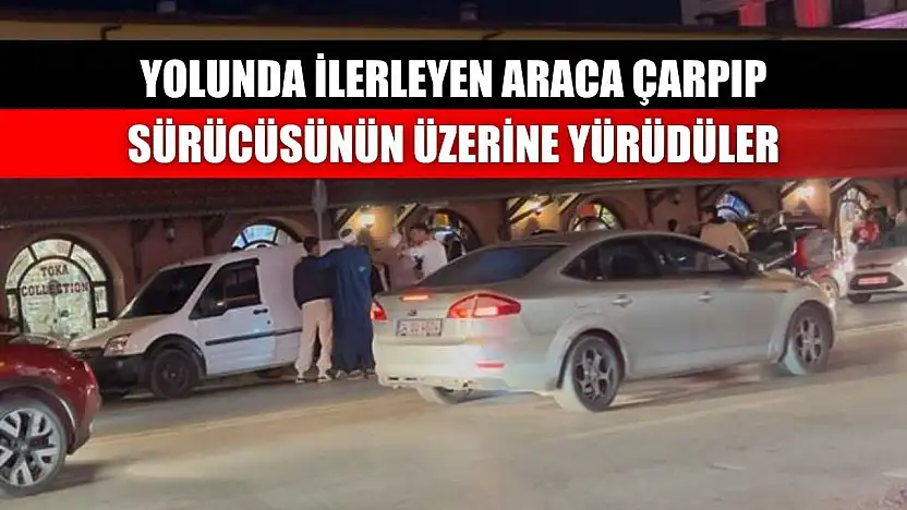 Yolunda ilerleyen araca çarpıp sürücüsünün üzerine yürüdüler