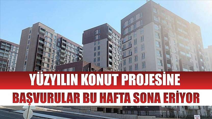 Yüzyılın Konut Projesine başvurular bu hafta sona eriyor