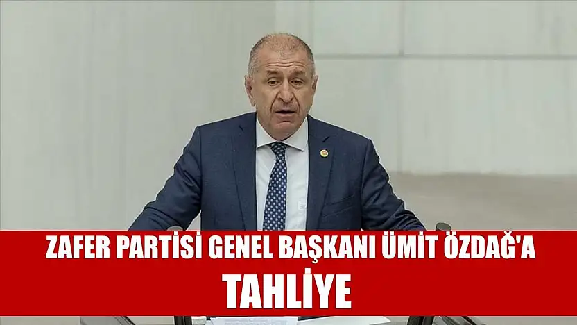 Zafer Partisi Genel Başkanı Ümit Özdağ'a, tahliye