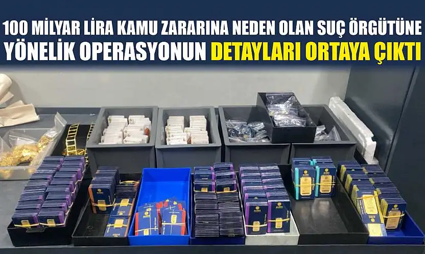 100 milyar lira kamu zararına neden olan suç örgütüne yönelik operasyonun detayları ortaya çıktı